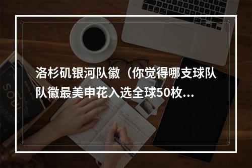 洛杉矶银河队徽（你觉得哪支球队队徽最美申花入选全球50枚最美队徽）