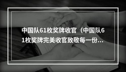 中国队61枚奖牌收官（中国队61枚奖牌完美收官致敬每一份拼搏和努力）