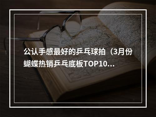 公认手感最好的乒乓球拍（3月份蝴蝶热销乒乓底板TOP10上）