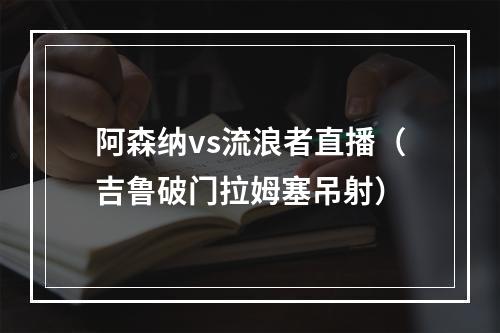 阿森纳vs流浪者直播（吉鲁破门拉姆塞吊射）