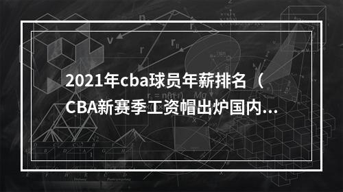 2021年cba球员年薪排名（CBA新赛季工资帽出炉国内球员顶薪上限为600万元）