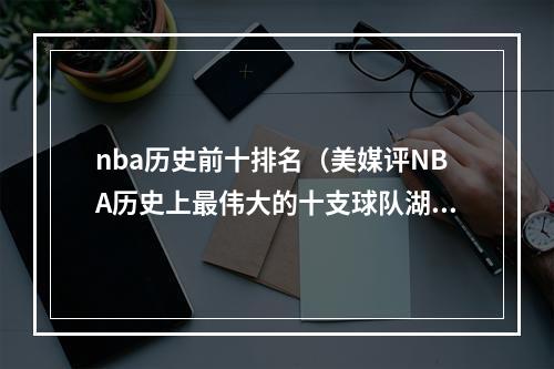 nba历史前十排名（美媒评NBA历史上最伟大的十支球队湖人第一）