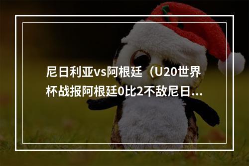 尼日利亚vs阿根廷（U20世界杯战报阿根廷0比2不敌尼日利亚）