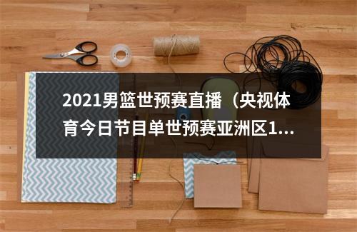 2021男篮世预赛直播（央视体育今日节目单世预赛亚洲区12强赛沙特中国）