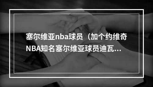 塞尔维亚nba球员（加个约维奇NBA知名塞尔维亚球员迪瓦茨佩贾约基奇博格丹）