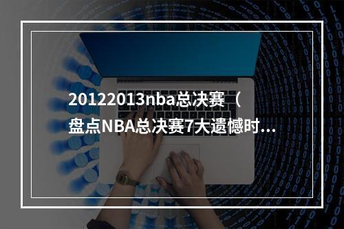 20122013nba总决赛（盘点NBA总决赛7大遗憾时刻）