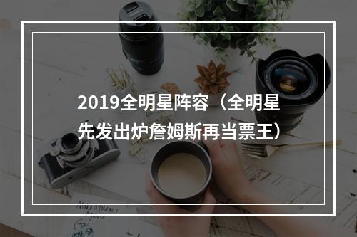 2019全明星阵容（全明星先发出炉詹姆斯再当票王）