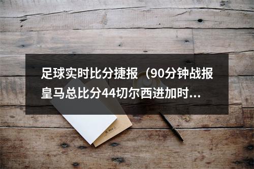 足球实时比分捷报（90分钟战报皇马总比分44切尔西进加时 罗德里戈替补救主）