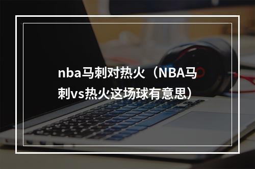 nba马刺对热火（NBA马刺vs热火这场球有意思）