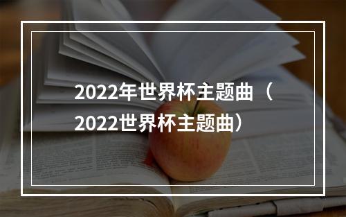 2022年世界杯主题曲（2022世界杯主题曲）