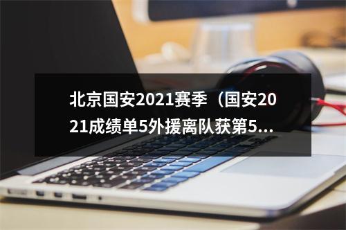 北京国安2021赛季（国安2021成绩单5外援离队获第5）