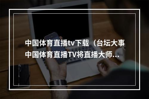 中国体育直播tv下载（台坛大事中国体育直播TV将直播大师赛）