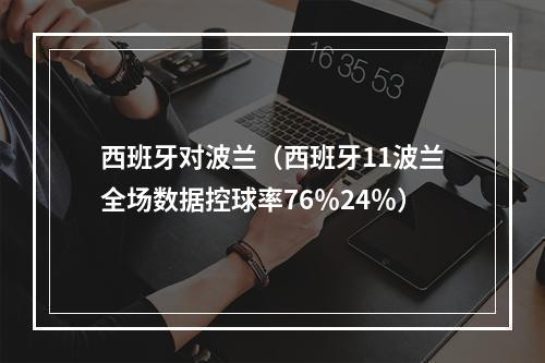 西班牙对波兰（西班牙11波兰全场数据控球率76％24％）