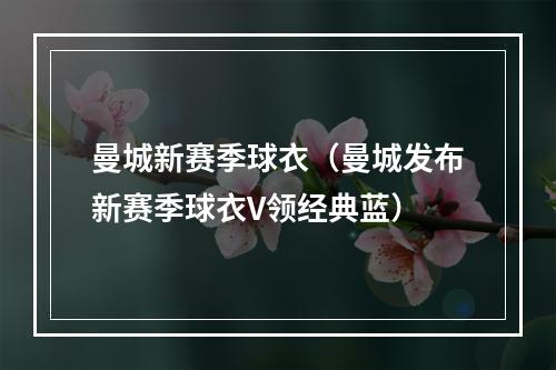 曼城新赛季球衣（曼城发布新赛季球衣V领经典蓝）