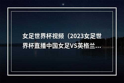 女足世界杯视频（2023女足世界杯直播中国女足VS英格兰女足中文高清全程观看）