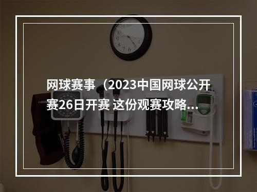 网球赛事（2023中国网球公开赛26日开赛 这份观赛攻略请收好）