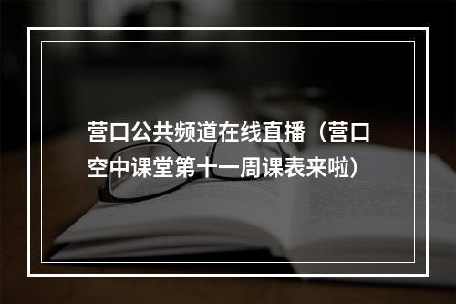 营口公共频道在线直播（营口空中课堂第十一周课表来啦）