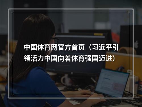 中国体育网官方首页（习近平引领活力中国向着体育强国迈进）