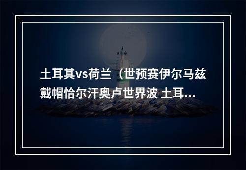 土耳其vs荷兰（世预赛伊尔马兹戴帽恰尔汗奥卢世界波 土耳其42击败荷兰）