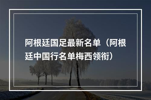 阿根廷国足最新名单（阿根廷中国行名单梅西领衔）