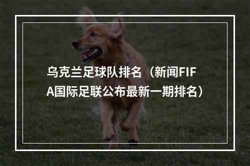 乌克兰足球队排名（新闻FIFA国际足联公布最新一期排名）