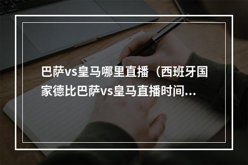 巴萨vs皇马哪里直播（西班牙国家德比巴萨vs皇马直播时间几点 直播平台介绍）