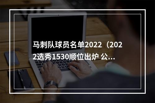 马刺队球员名单2022（2022选秀1530顺位出炉 公牛18号签 马刺2025号签 篮网23号签）