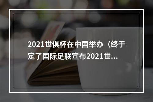 2021世俱杯在中国举办（终于定了国际足联宣布2021世俱杯在中国8城市举办）