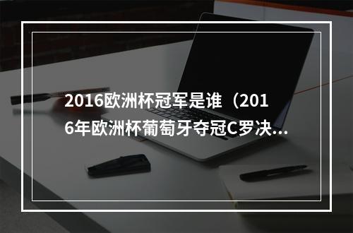 2016欧洲杯冠军是谁（2016年欧洲杯葡萄牙夺冠C罗决赛伤退）