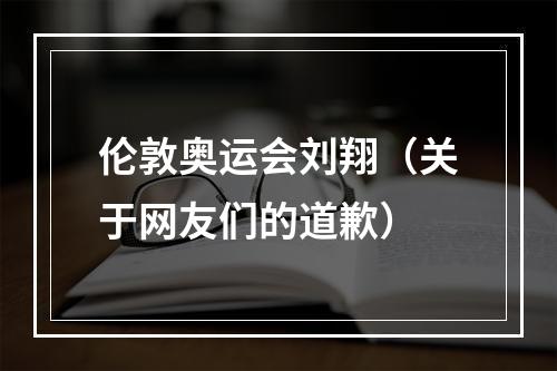 伦敦奥运会刘翔（关于网友们的道歉）