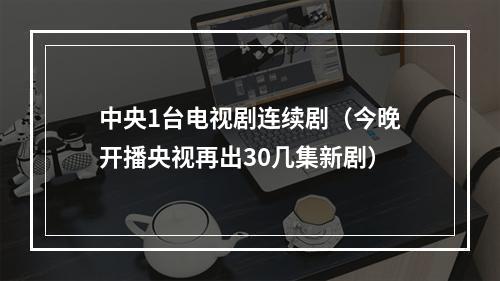 中央1台电视剧连续剧（今晚开播央视再出30几集新剧）