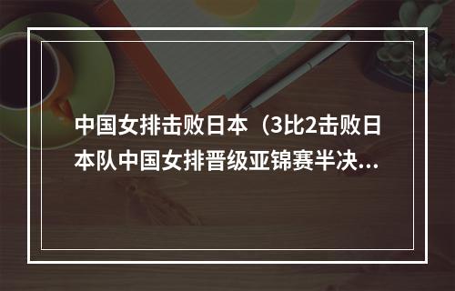 中国女排击败日本（3比2击败日本队中国女排晋级亚锦赛半决赛）