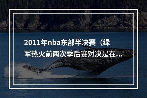 2011年nba东部半决赛（绿军热火前两次季后赛对决是在2011和2012年）