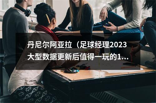 丹尼尔阿亚拉（足球经理2023大型数据更新后值得一玩的10支球队）