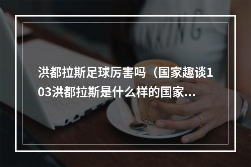 洪都拉斯足球厉害吗（国家趣谈103洪都拉斯是什么样的国家十个方面了解洪都拉斯）