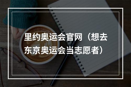 里约奥运会官网（想去东京奥运会当志愿者）