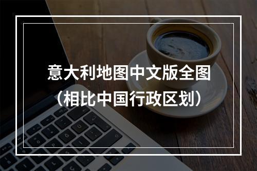 意大利地图中文版全图（相比中国行政区划）