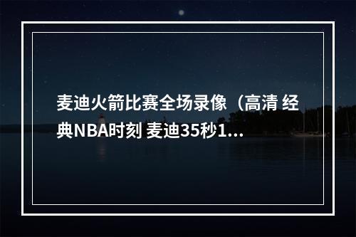 麦迪火箭比赛全场录像（高清 经典NBA时刻 麦迪35秒13分逆天神迹）