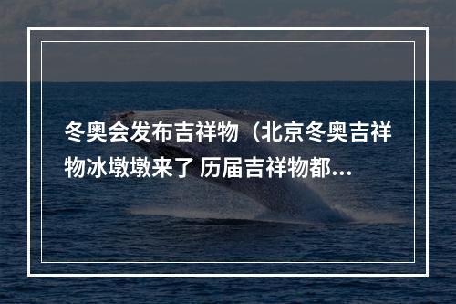 冬奥会发布吉祥物（北京冬奥吉祥物冰墩墩来了 历届吉祥物都长啥样）