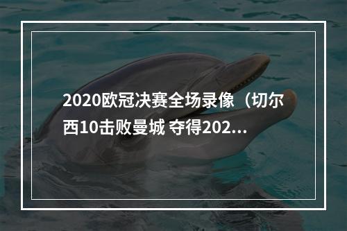 2020欧冠决赛全场录像（切尔西10击败曼城 夺得20202021赛季欧冠冠军）