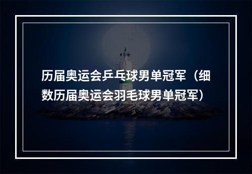 历届奥运会乒乓球男单冠军（细数历届奥运会羽毛球男单冠军）