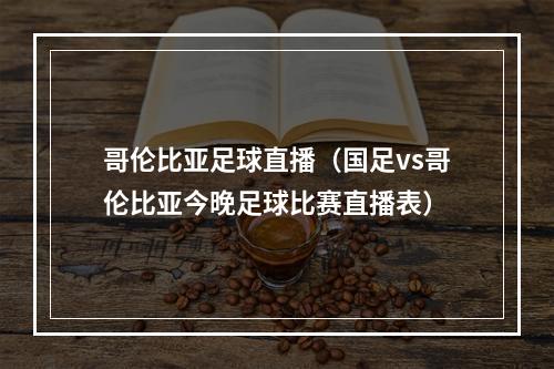 哥伦比亚足球直播（国足vs哥伦比亚今晚足球比赛直播表）