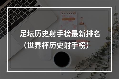 足坛历史射手榜最新排名（世界杯历史射手榜）