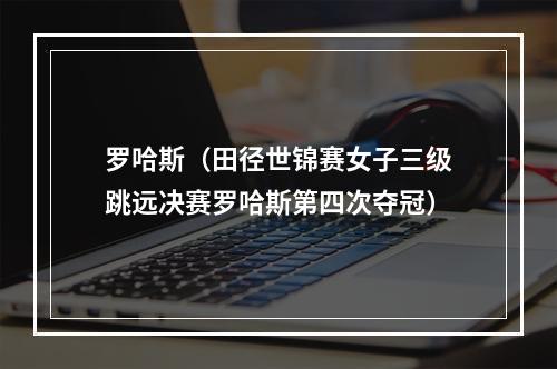 罗哈斯（田径世锦赛女子三级跳远决赛罗哈斯第四次夺冠）