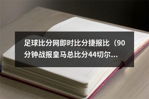 足球比分网即时比分捷报比（90分钟战报皇马总比分44切尔西进加时 罗德里戈替补救主）