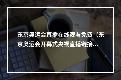 东京奥运会直播在线观看免费（东京奥运会开幕式央视直播链接 东京奥运会央视全程直播地址入口）