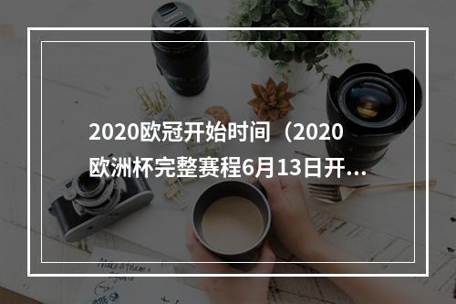 2020欧冠开始时间（2020欧洲杯完整赛程6月13日开赛）