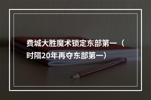 费城大胜魔术锁定东部第一（时隔20年再夺东部第一）