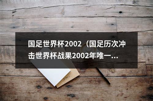 国足世界杯2002（国足历次冲击世界杯战果2002年唯一一次成功突围）