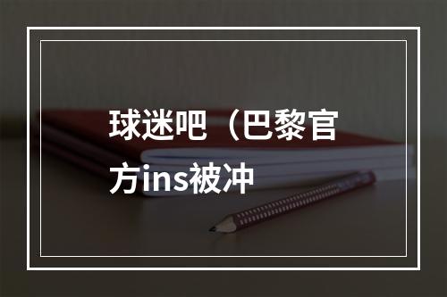 球迷吧（巴黎官方ins被冲